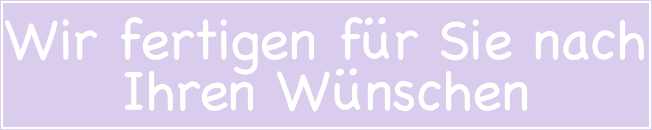 Wir fertigen für Sie nach Ihren Wünschen