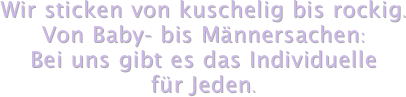 Wir sticken von kuschelig bis rockig.
Von Baby- bis Männersachen: 
Bei uns gibt es das Individuelle
für Jeden.